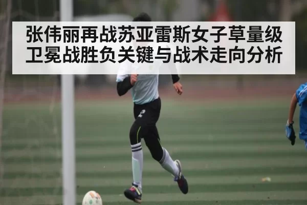 张伟丽再战苏亚雷斯女子草量级卫冕战胜负关键与战术走向分析