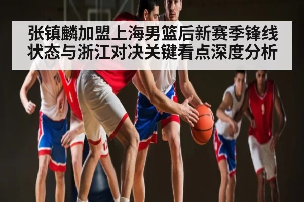 张镇麟加盟上海男篮后新赛季锋线状态与浙江对决关键看点深度分析 | App